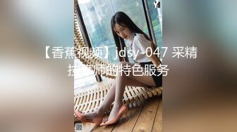 【香蕉视频】jdsy-047 采精按摩师的特色服务