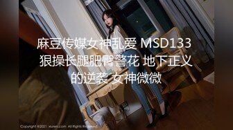 麻豆传媒女神乱爱 MSD133 狠操长腿肥臀警花 地下正义的逆袭 女神微微