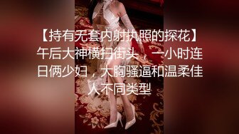 【持有无套内射执照的探花】午后大神横扫街头，一小时连日俩少妇，大胸骚逼和温柔佳人不同类型