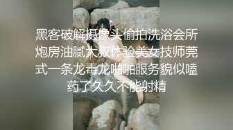 黑客破解摄像头偷拍洗浴会所炮房油腻大叔体验美女技师莞式一条龙毒龙啪啪服务貌似嗑药了久久不能射精