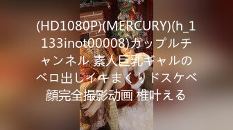 (HD1080P)(MERCURY)(h_1133inot00008)カップルチャンネル 素人巨乳ギャルのベロ出しイキまくりドスケベ顔完全撮影动画 椎叶える