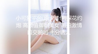 小可爱平台(原卡哇伊)探花约炮 高颜值御姐美女 暗拍激情口交啪啪 十分诱人