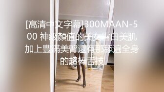 [高清中文字幕]300MAAN-500 神級顏值的美女雪白美肌加上豐滿美臀還有那舔遍全身的超棒舌技