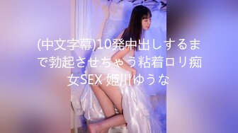 (中文字幕)10発中出しするまで勃起させちゃう粘着ロリ痴女SEX 姫川ゆうな