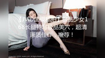 【JVID国模私拍】极品少女168长腿特写极品美穴，超清画质佳作，推荐！