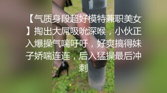 【气质身段超好模特兼职美女】掏出大屌吸吮深喉，小伙正入爆操气喘吁吁，好爽搞得妹子娇喘连连，后入猛操最后冲刺