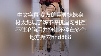 中文字幕 女友的巨乳妹妹身材太犯规了嗨不停挑逗勾引挡不住沦陷用力抱住不停在多个地方操穴hnd888