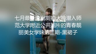 七月最新流出厕拍大神潜入师范大学附近公共厕所的青春靓丽美女学妹第二期-黑裙子