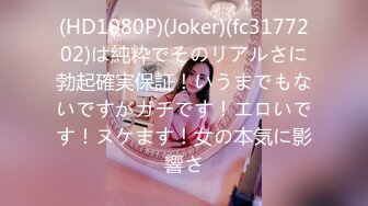 (HD1080P)(Joker)(fc3177202)は純粋でそのリアルさに勃起確実保証！いうまでもないですがガチです！エロいです！ヌケます！女の本気に影響さ