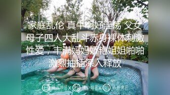 家庭乱伦 真牛啊好淫荡 父女母子四人大乱斗赤身裸体刺激性爱，丰满妈妈娇艳姐姐啪啪激烈抽插深入释放