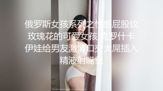 俄罗斯女孩系列之性感屁股纹玫瑰花的可爱女孩 克罗什卡伊娃给男友激情口交大屌插入精液射嘴里