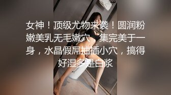 女神！顶级尤物来袭！圆润粉嫩美乳无毛嫩穴，集完美于一身，水晶假屌抽插小穴，搞得好湿多是白浆