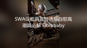 SWAG 面具露脸诱惑自慰高潮篇必解 Florababy