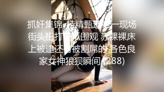 抓奸集锦-特精甄选第一现场街头扭打吃瓜围观 赤裸裸床上被逮还有被割屌的 各色良家女神狼狈瞬间 (288)