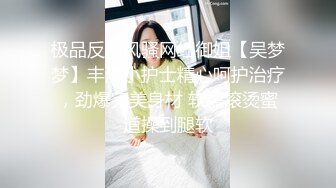 极品反差风骚网红御姐【吴梦梦】丰满小护士精心呵护治疗，劲爆完美身材 软糯滚烫蜜道操到腿软