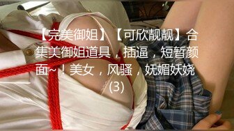 【完美御姐】【可欣靓靓】合集美御姐道具，插逼，短暂颜面~！美女，风骚，妩媚妖娆 (3)