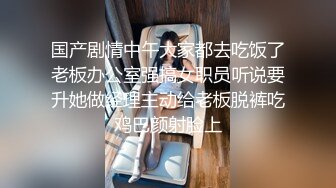 国产剧情中午大家都去吃饭了老板办公室强搞女职员听说要升她做经理主动给老板脱裤吃鸡巴颜射脸上