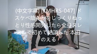 (中文字幕) [KMHRS-047] ドスケベ陰キャをじっくりねっとり性感開発したら全身ヌレヌレで初めて絶頂した 本田のえる