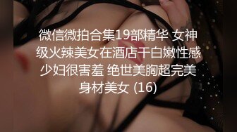 微信微拍合集19部精华 女神级火辣美女在酒店干白嫩性感少妇很害羞 绝世美胸超完美身材美女 (16)