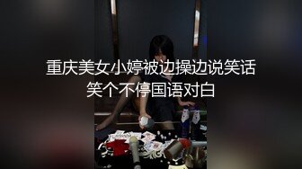 重庆美女小婷被边操边说笑话笑个不停国语对白