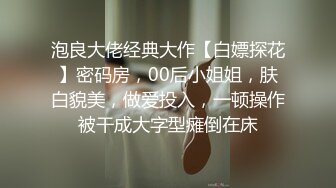 泡良大佬经典大作【白嫖探花】密码房，00后小姐姐，肤白貌美，做爱投入，一顿操作被干成大字型瘫倒在床