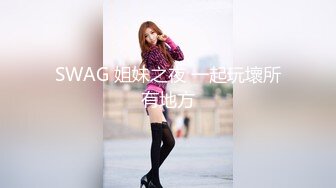 SWAG 姐妹之夜 一起玩壞所有地方