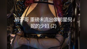 胡子哥 重磅未流出像明星倪妮的少妇 (2)