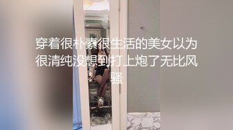 穿着很朴素很生活的美女以为很清纯没想到打上炮了无比风骚