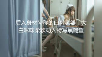 后入身材匀称的白嫩老婆，大白咪咪柔软动人特写黑鲍鱼