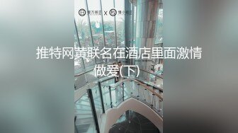 推特网黄联名在酒店里面激情做爱(下) 