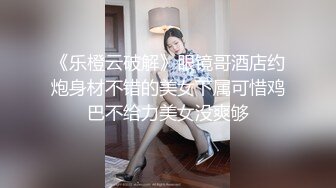 《乐橙云破解》眼镜哥酒店约炮身材不错的美女下属可惜鸡巴不给力美女没爽够