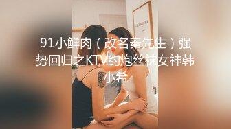 91小鲜肉（改名秦先生）强势回归之KTV约炮丝袜女神韩小希