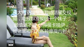 澳大利亚留学生郑诗洁援交视频，电报群发现的一个妹子，颜值还不错 长得很卡哇伊，被老黑和白人各种爆操内射！