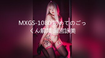 MXGS-1080 初めてのごっくん解禁 黑宮詠美