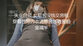 失业白领 女租客没钱交房租穿着性感内衣诱惑房东做爱租金减半