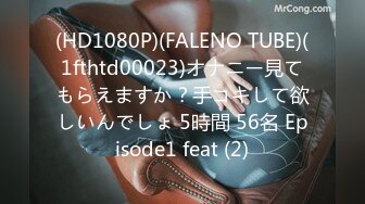 (HD1080P)(FALENO TUBE)(1fthtd00023)オナニー見てもらえますか？手コキして欲しいんでしょ 5時間 56名 Episode1 feat (2)