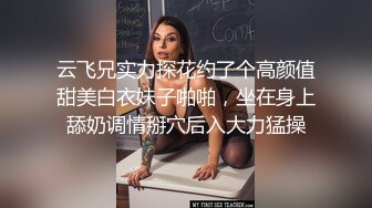 云飞兄实力探花约了个高颜值甜美白衣妹子啪啪，坐在身上舔奶调情掰穴后入大力猛操