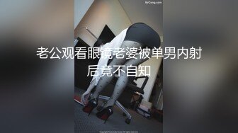 老公观看眼镜老婆被单男内射后竟不自知