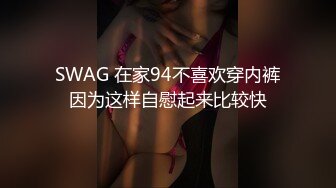 SWAG 在家94不喜欢穿内裤因为这样自慰起来比较快