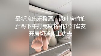 最新流出乐橙酒店绿叶房偷拍胖哥下午打完麻将和少妇雀友开房切磋床上功夫