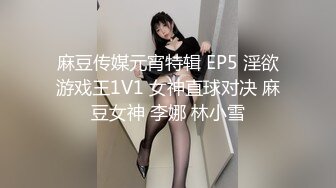 麻豆传媒元宵特辑 EP5 淫欲游戏王1V1 女神直球对决 麻豆女神 李娜 林小雪