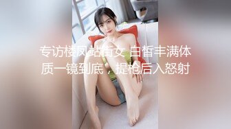 专访楼凤站街女 白皙丰满体质一镜到底，提枪后入怒射