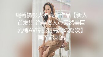 绳缚摄影大神高端作品【新人首发!!! 绝美素人の天然美巨乳缚AV棒强制高潮の潮吹】画面超刺激