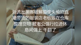 新流出黑客破解摄像头偷拍直播带货的服装店老板娘在仓库整理货物 被老公强行拉进休息间强上 干翻了