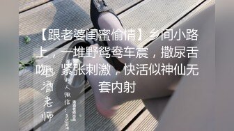 【跟老婆闺蜜偷情】乡间小路上，一堆野鸳鸯车震，撒尿舌吻，紧张刺激，快活似神仙无套内射