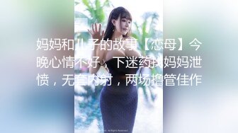 妈妈和儿子的故事【恋母】今晚心情不好，下迷药找妈妈泄愤，无套内射，两场撸管佳作