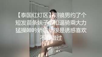 【泰国红灯区】眼镜男约了个短发苗条妹子，扣逼骑乘大力猛操呻吟娇喘，很是诱惑喜欢不要错过