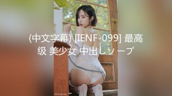 (中文字幕) [IENF-099] 最高级 美少女 中出しソープ