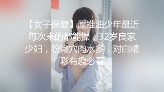 【女子保健】原推油少年最近每次来的都能操，32岁良家少妇，粉嫩穴肉水多，对白精彩有趣必看