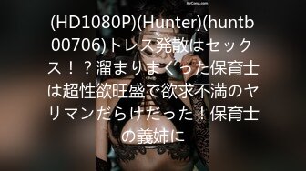 (HD1080P)(Hunter)(huntb00706)トレス発散はセックス！？溜まりまくった保育士は超性欲旺盛で欲求不満のヤリマンだらけだった！保育士の義姉に